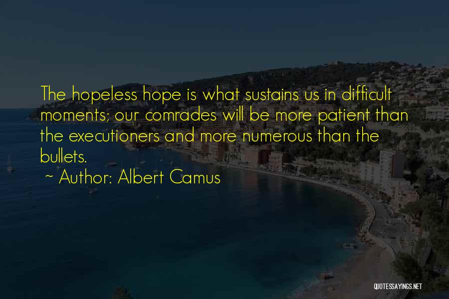 Albert Camus Quotes: The Hopeless Hope Is What Sustains Us In Difficult Moments; Our Comrades Will Be More Patient Than The Executioners And