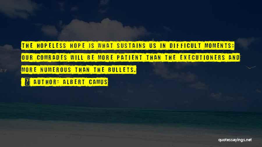 Albert Camus Quotes: The Hopeless Hope Is What Sustains Us In Difficult Moments; Our Comrades Will Be More Patient Than The Executioners And