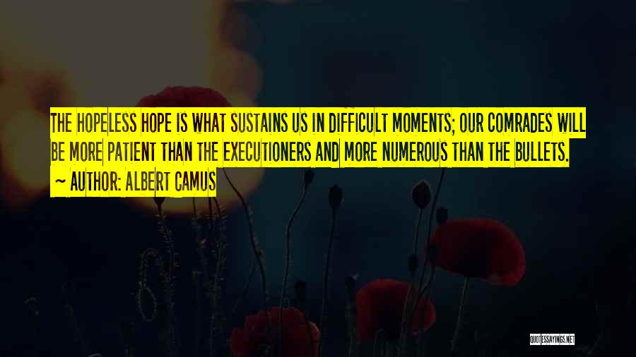 Albert Camus Quotes: The Hopeless Hope Is What Sustains Us In Difficult Moments; Our Comrades Will Be More Patient Than The Executioners And