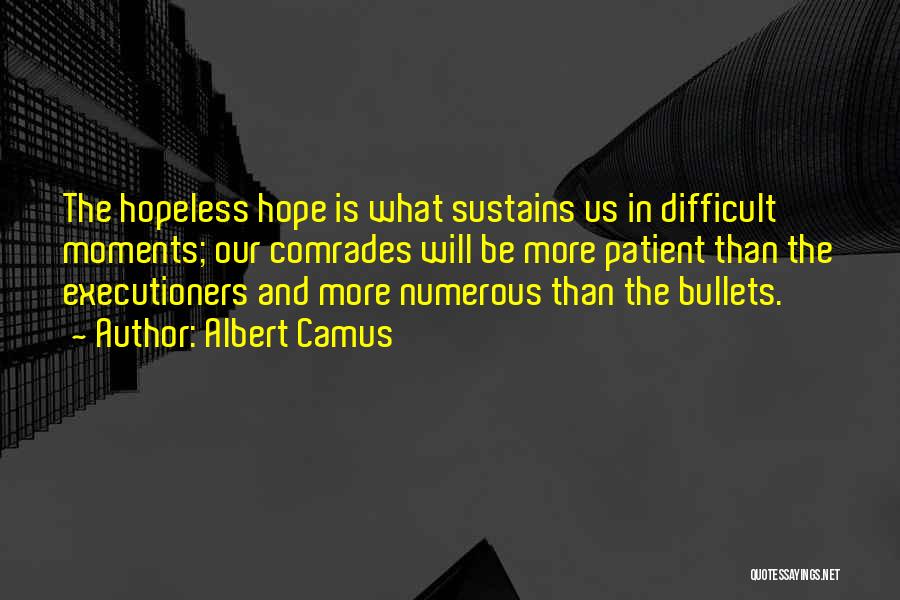 Albert Camus Quotes: The Hopeless Hope Is What Sustains Us In Difficult Moments; Our Comrades Will Be More Patient Than The Executioners And