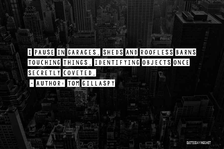 Tom Gillaspy Quotes: I Pause In Garages, Sheds And Roofless Barns Touching Things, Identifying Objects Once Secretly Coveted.