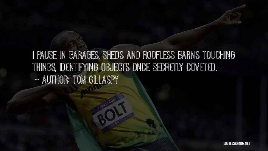 Tom Gillaspy Quotes: I Pause In Garages, Sheds And Roofless Barns Touching Things, Identifying Objects Once Secretly Coveted.