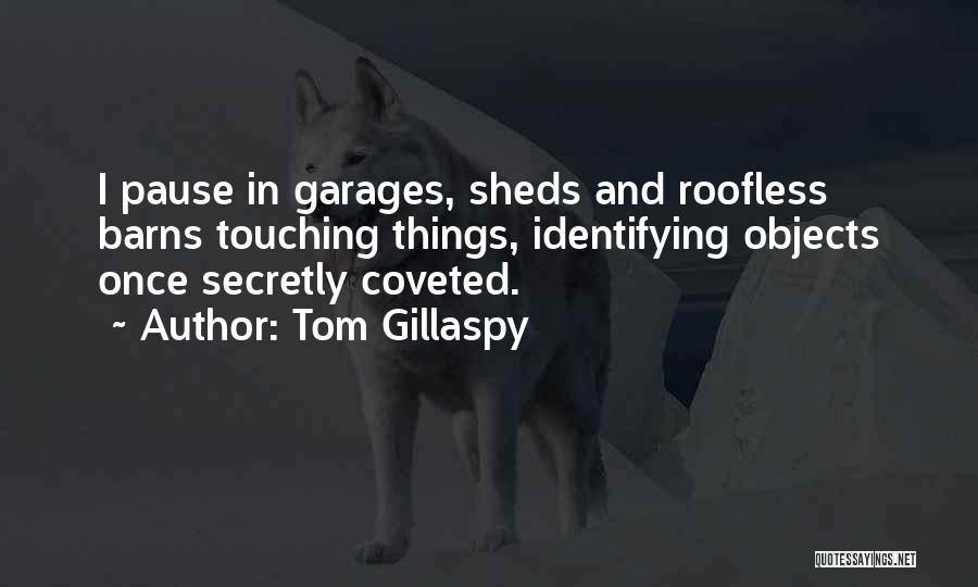 Tom Gillaspy Quotes: I Pause In Garages, Sheds And Roofless Barns Touching Things, Identifying Objects Once Secretly Coveted.