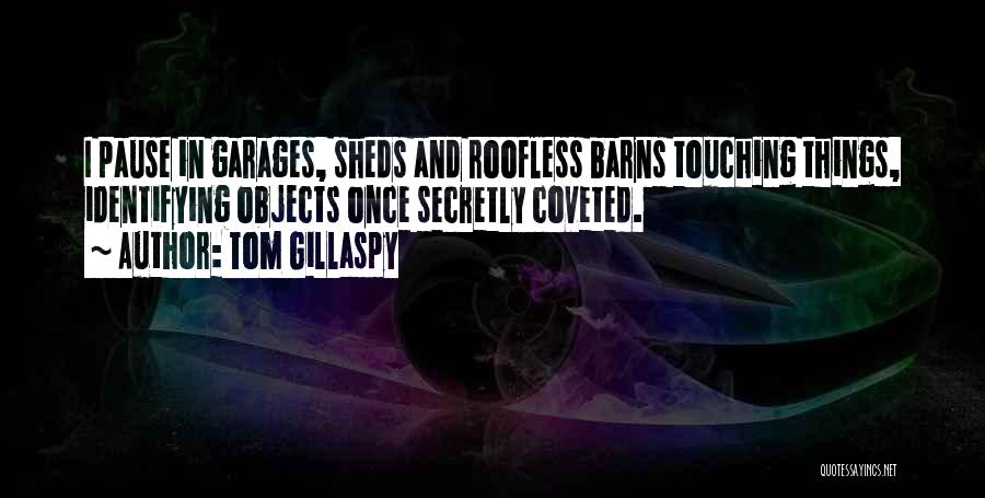 Tom Gillaspy Quotes: I Pause In Garages, Sheds And Roofless Barns Touching Things, Identifying Objects Once Secretly Coveted.