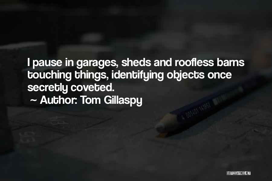 Tom Gillaspy Quotes: I Pause In Garages, Sheds And Roofless Barns Touching Things, Identifying Objects Once Secretly Coveted.