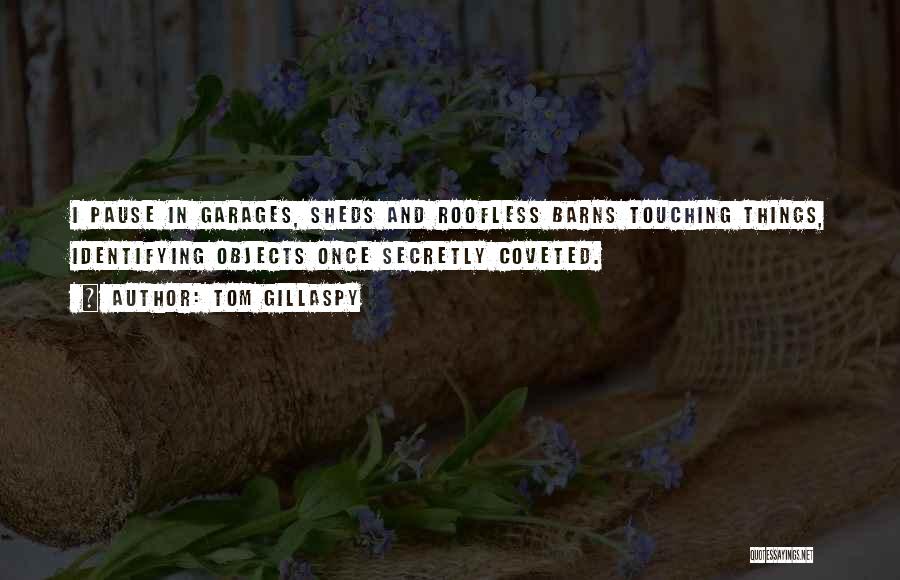 Tom Gillaspy Quotes: I Pause In Garages, Sheds And Roofless Barns Touching Things, Identifying Objects Once Secretly Coveted.