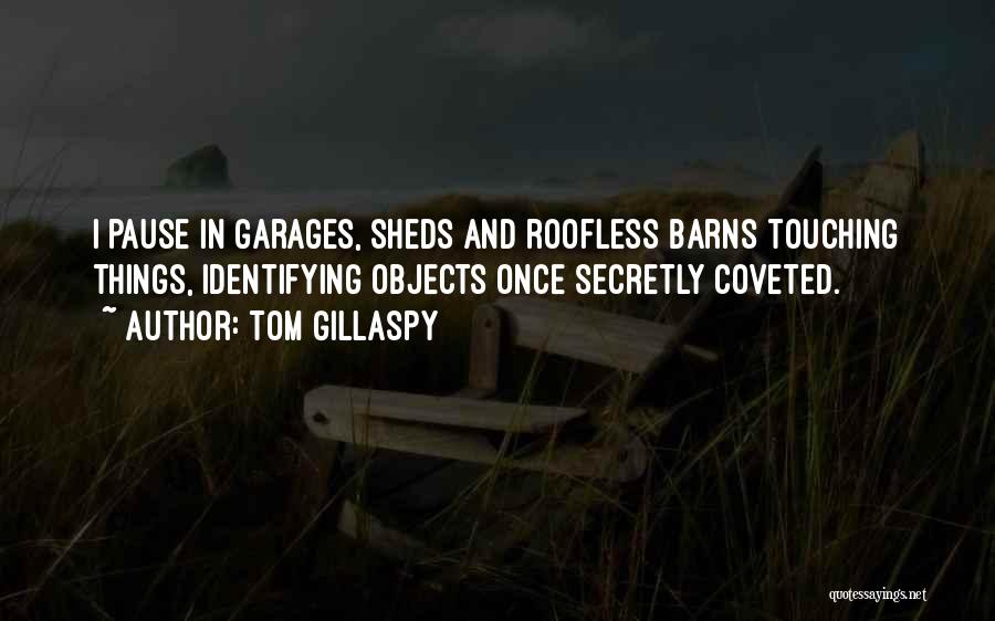 Tom Gillaspy Quotes: I Pause In Garages, Sheds And Roofless Barns Touching Things, Identifying Objects Once Secretly Coveted.