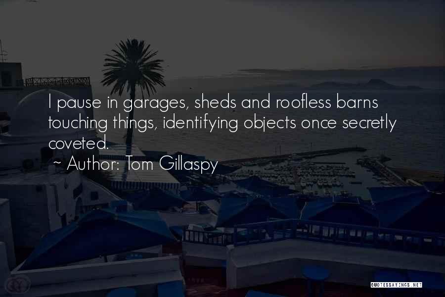 Tom Gillaspy Quotes: I Pause In Garages, Sheds And Roofless Barns Touching Things, Identifying Objects Once Secretly Coveted.