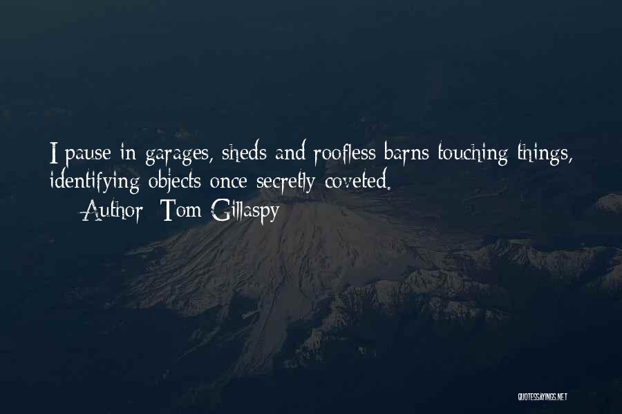 Tom Gillaspy Quotes: I Pause In Garages, Sheds And Roofless Barns Touching Things, Identifying Objects Once Secretly Coveted.