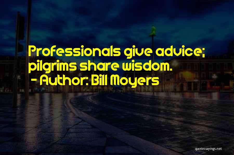 Bill Moyers Quotes: Professionals Give Advice; Pilgrims Share Wisdom.