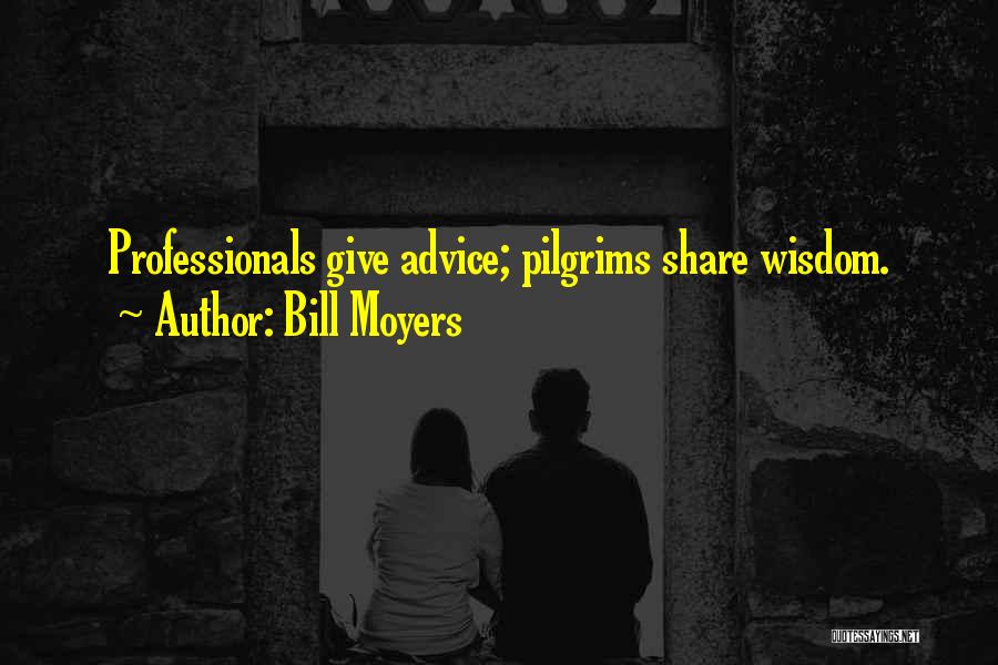 Bill Moyers Quotes: Professionals Give Advice; Pilgrims Share Wisdom.
