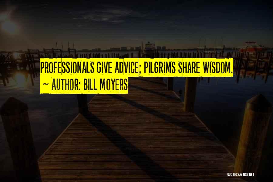 Bill Moyers Quotes: Professionals Give Advice; Pilgrims Share Wisdom.