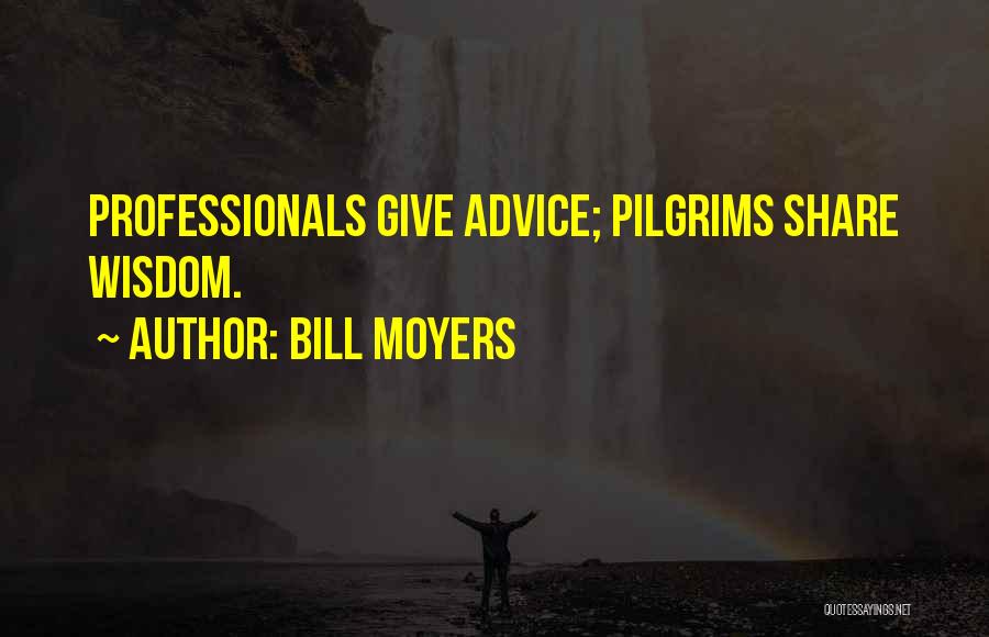 Bill Moyers Quotes: Professionals Give Advice; Pilgrims Share Wisdom.