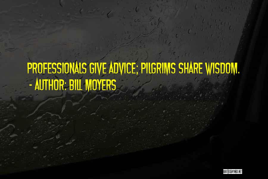 Bill Moyers Quotes: Professionals Give Advice; Pilgrims Share Wisdom.