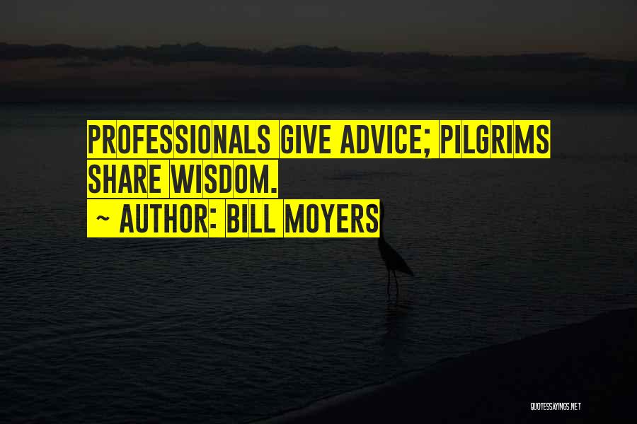 Bill Moyers Quotes: Professionals Give Advice; Pilgrims Share Wisdom.