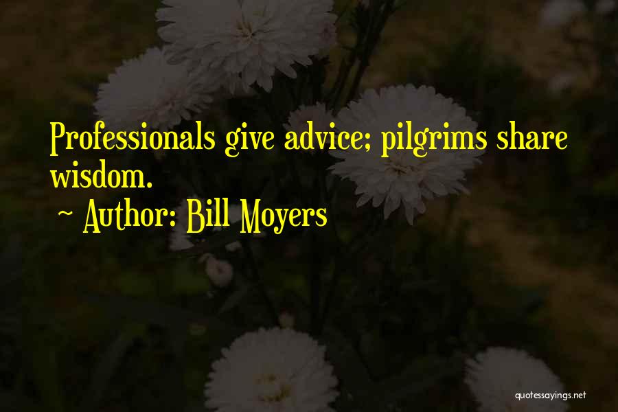 Bill Moyers Quotes: Professionals Give Advice; Pilgrims Share Wisdom.