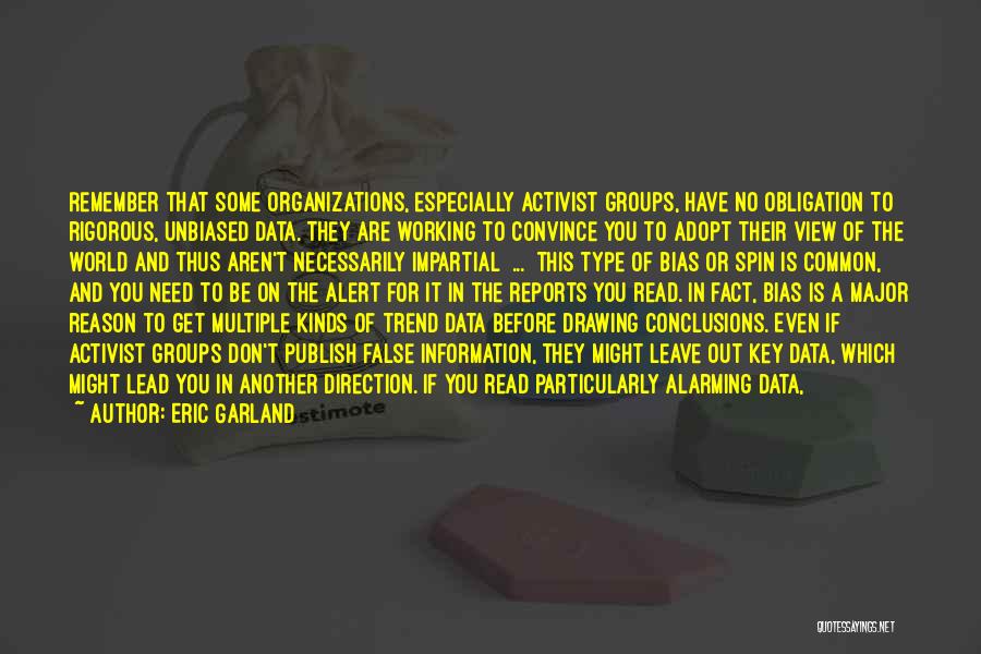 Eric Garland Quotes: Remember That Some Organizations, Especially Activist Groups, Have No Obligation To Rigorous, Unbiased Data. They Are Working To Convince You