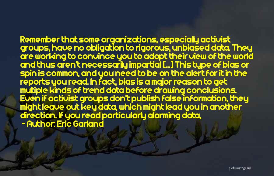 Eric Garland Quotes: Remember That Some Organizations, Especially Activist Groups, Have No Obligation To Rigorous, Unbiased Data. They Are Working To Convince You