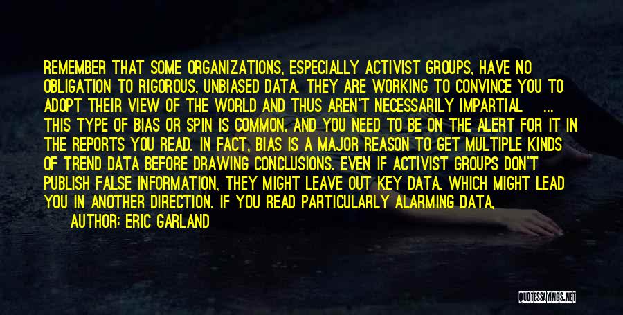 Eric Garland Quotes: Remember That Some Organizations, Especially Activist Groups, Have No Obligation To Rigorous, Unbiased Data. They Are Working To Convince You