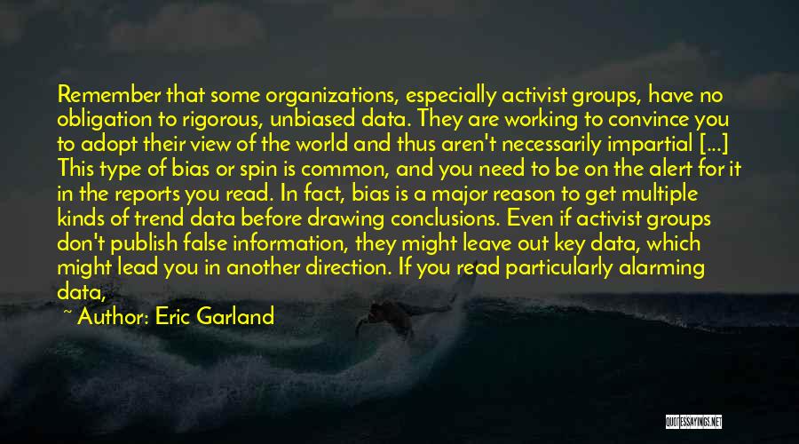 Eric Garland Quotes: Remember That Some Organizations, Especially Activist Groups, Have No Obligation To Rigorous, Unbiased Data. They Are Working To Convince You