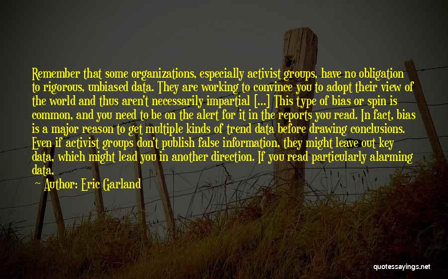 Eric Garland Quotes: Remember That Some Organizations, Especially Activist Groups, Have No Obligation To Rigorous, Unbiased Data. They Are Working To Convince You