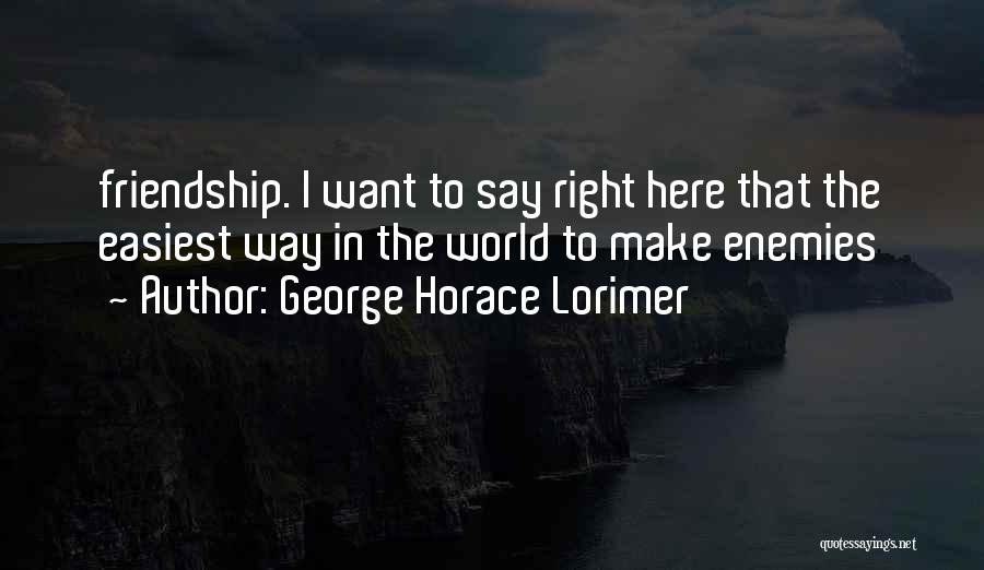George Horace Lorimer Quotes: Friendship. I Want To Say Right Here That The Easiest Way In The World To Make Enemies