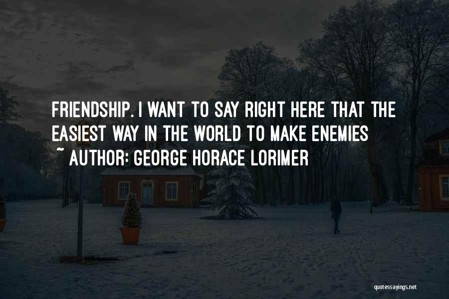 George Horace Lorimer Quotes: Friendship. I Want To Say Right Here That The Easiest Way In The World To Make Enemies