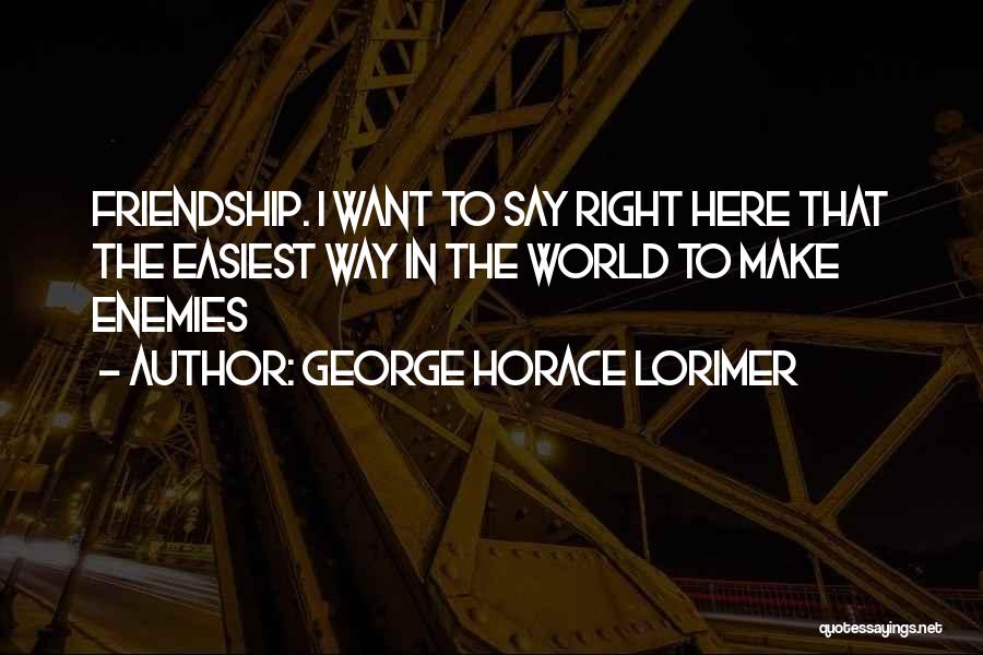 George Horace Lorimer Quotes: Friendship. I Want To Say Right Here That The Easiest Way In The World To Make Enemies