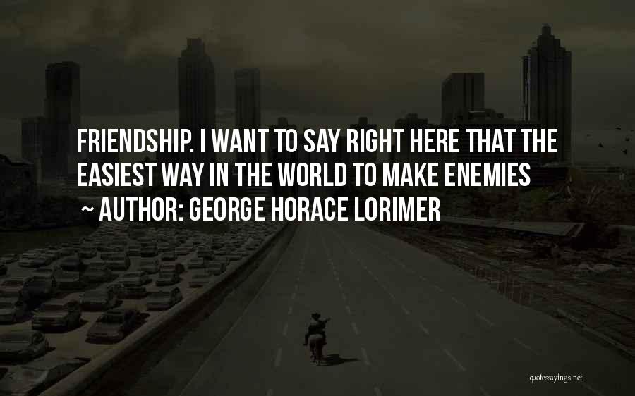 George Horace Lorimer Quotes: Friendship. I Want To Say Right Here That The Easiest Way In The World To Make Enemies