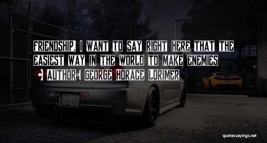 George Horace Lorimer Quotes: Friendship. I Want To Say Right Here That The Easiest Way In The World To Make Enemies