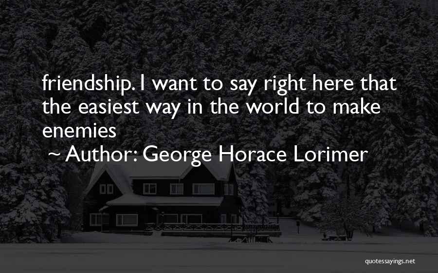 George Horace Lorimer Quotes: Friendship. I Want To Say Right Here That The Easiest Way In The World To Make Enemies