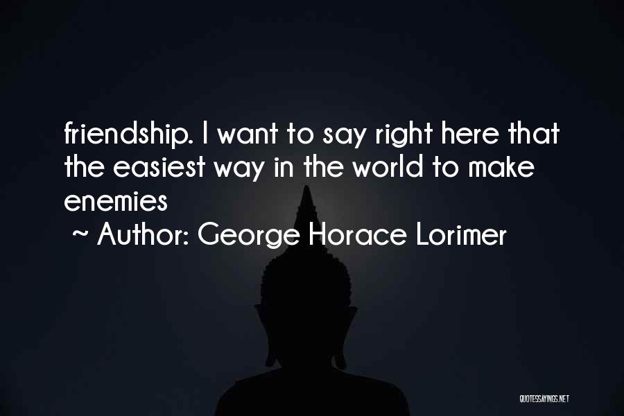 George Horace Lorimer Quotes: Friendship. I Want To Say Right Here That The Easiest Way In The World To Make Enemies