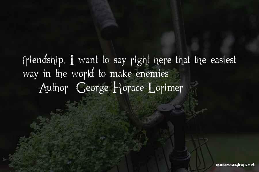 George Horace Lorimer Quotes: Friendship. I Want To Say Right Here That The Easiest Way In The World To Make Enemies