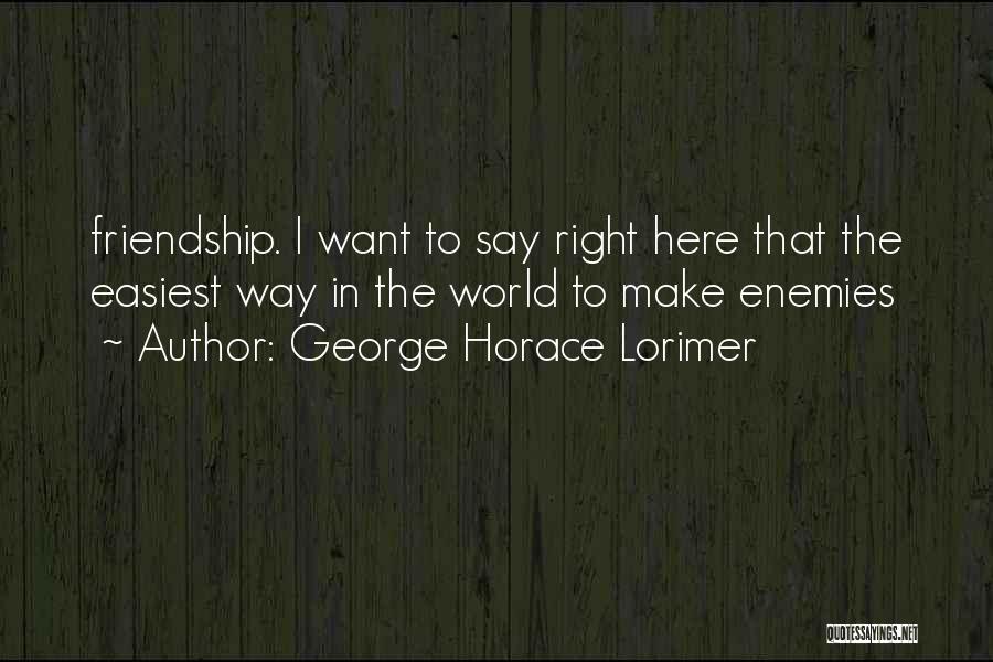 George Horace Lorimer Quotes: Friendship. I Want To Say Right Here That The Easiest Way In The World To Make Enemies