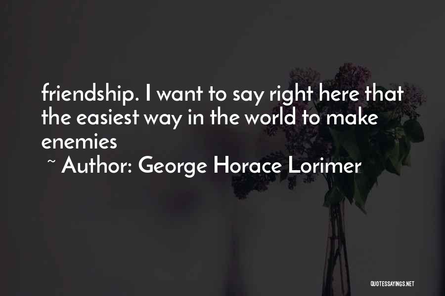 George Horace Lorimer Quotes: Friendship. I Want To Say Right Here That The Easiest Way In The World To Make Enemies