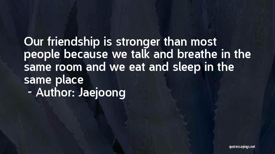 Jaejoong Quotes: Our Friendship Is Stronger Than Most People Because We Talk And Breathe In The Same Room And We Eat And