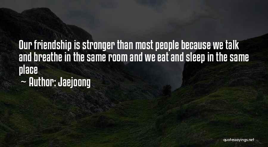 Jaejoong Quotes: Our Friendship Is Stronger Than Most People Because We Talk And Breathe In The Same Room And We Eat And