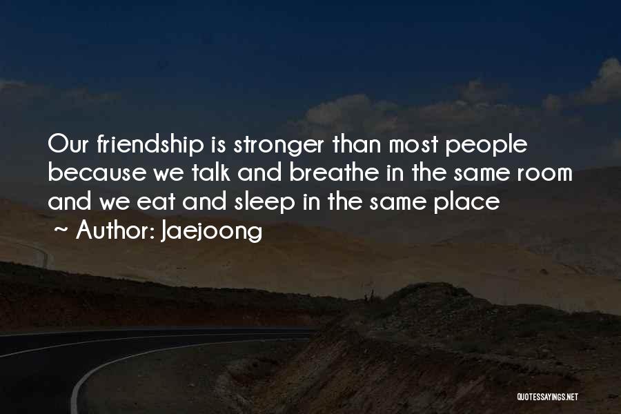 Jaejoong Quotes: Our Friendship Is Stronger Than Most People Because We Talk And Breathe In The Same Room And We Eat And