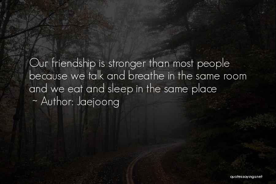 Jaejoong Quotes: Our Friendship Is Stronger Than Most People Because We Talk And Breathe In The Same Room And We Eat And