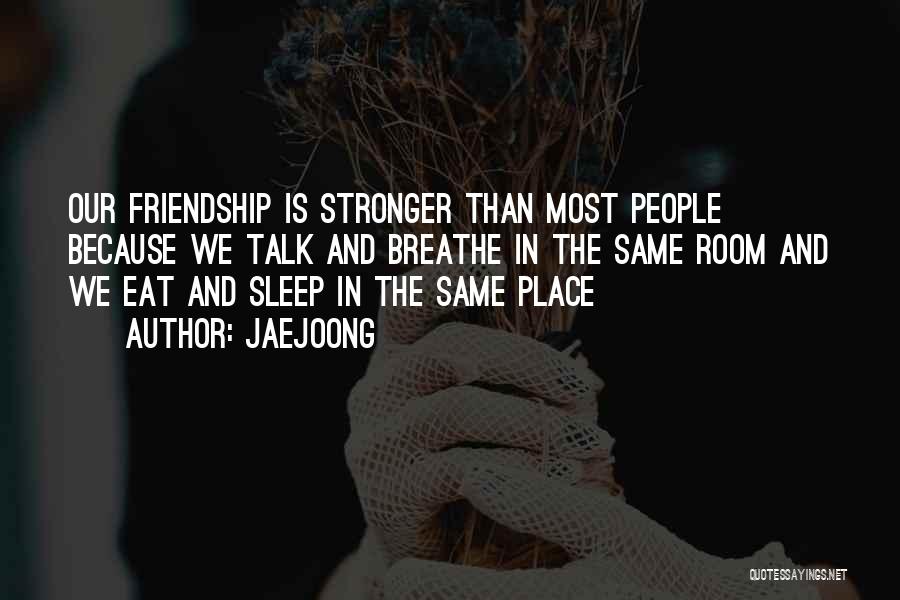 Jaejoong Quotes: Our Friendship Is Stronger Than Most People Because We Talk And Breathe In The Same Room And We Eat And