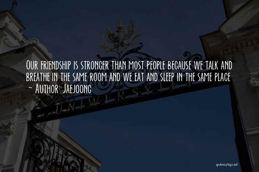 Jaejoong Quotes: Our Friendship Is Stronger Than Most People Because We Talk And Breathe In The Same Room And We Eat And