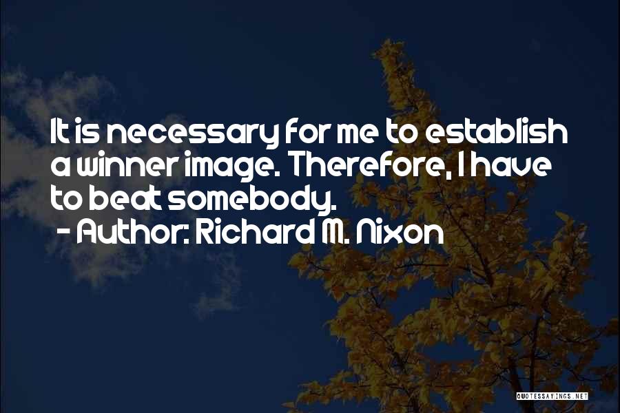 Richard M. Nixon Quotes: It Is Necessary For Me To Establish A Winner Image. Therefore, I Have To Beat Somebody.