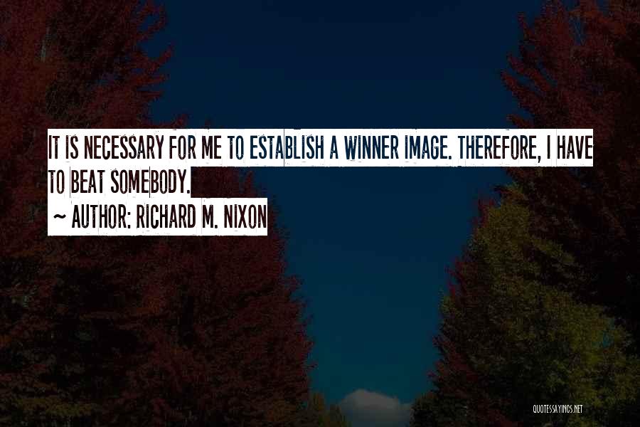 Richard M. Nixon Quotes: It Is Necessary For Me To Establish A Winner Image. Therefore, I Have To Beat Somebody.