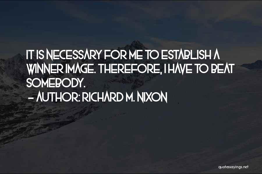 Richard M. Nixon Quotes: It Is Necessary For Me To Establish A Winner Image. Therefore, I Have To Beat Somebody.