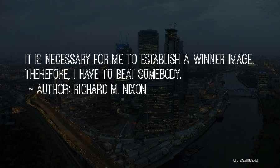 Richard M. Nixon Quotes: It Is Necessary For Me To Establish A Winner Image. Therefore, I Have To Beat Somebody.