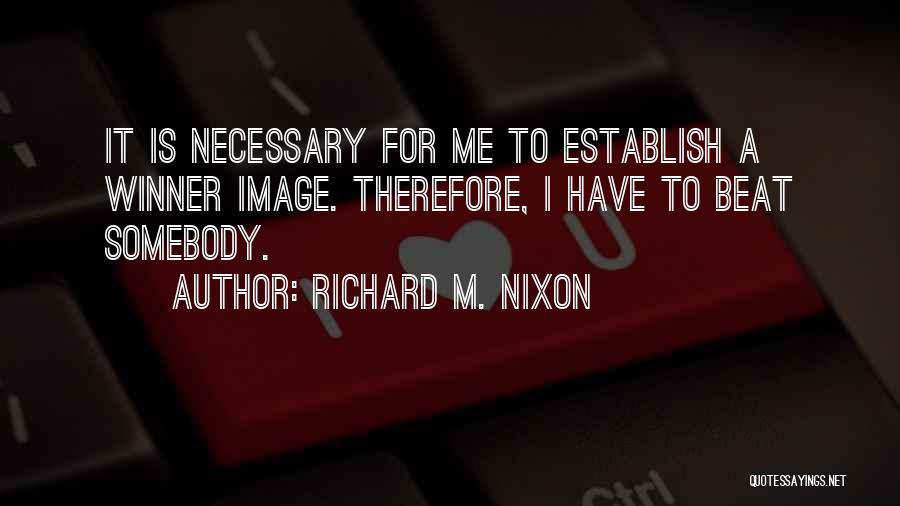 Richard M. Nixon Quotes: It Is Necessary For Me To Establish A Winner Image. Therefore, I Have To Beat Somebody.