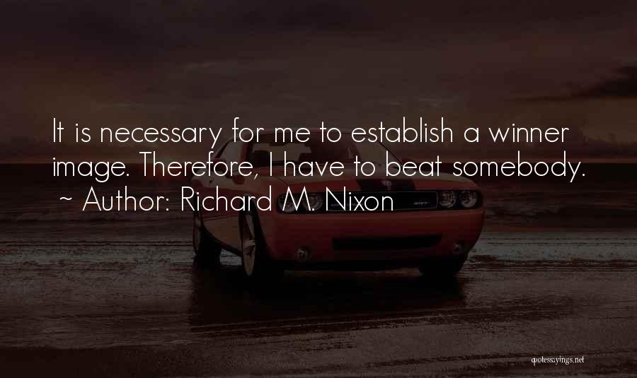 Richard M. Nixon Quotes: It Is Necessary For Me To Establish A Winner Image. Therefore, I Have To Beat Somebody.
