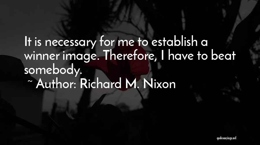 Richard M. Nixon Quotes: It Is Necessary For Me To Establish A Winner Image. Therefore, I Have To Beat Somebody.