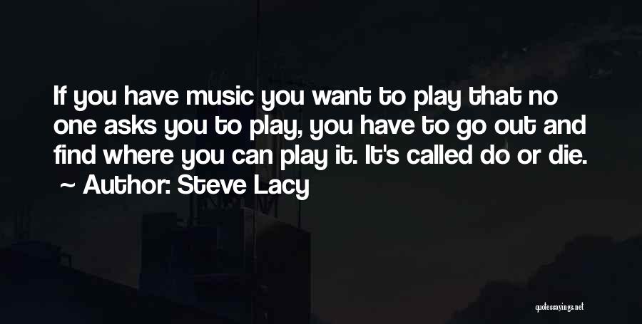 Steve Lacy Quotes: If You Have Music You Want To Play That No One Asks You To Play, You Have To Go Out
