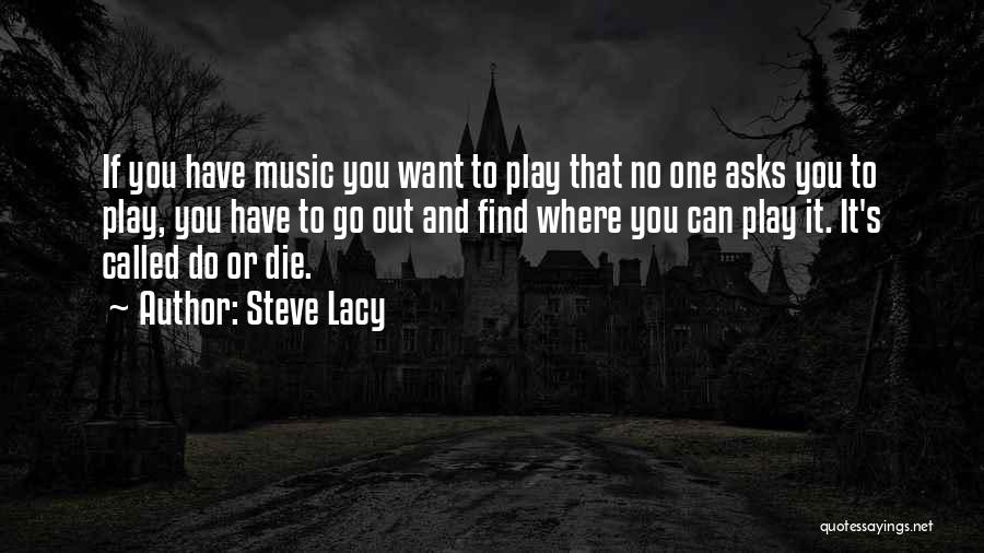 Steve Lacy Quotes: If You Have Music You Want To Play That No One Asks You To Play, You Have To Go Out